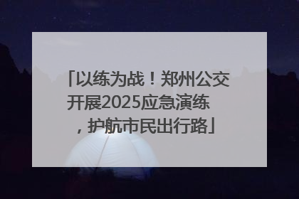 以练为战！郑州公交开展2025应急演练，护航市民出行路