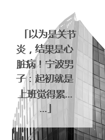 以为是关节炎，结果是心脏病！宁波男子：起初就是上班觉得累……