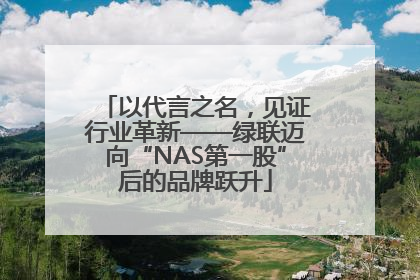 以代言之名，见证行业革新——绿联迈向“NAS第一股”后的品牌跃升
