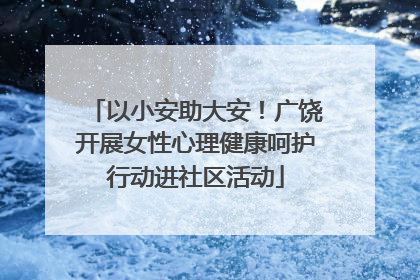 以小安助大安！广饶开展女性心理健康呵护行动进社区活动
