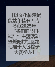 以文化传承赋能端午佳节！青岛市2025年“我们的节日·端午”主题活动暨城阳村社区第七届千人包粽子大赛举办