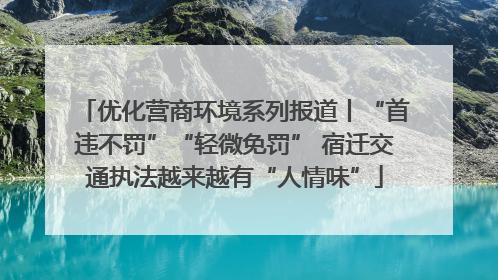 优化营商环境系列报道丨“首违不罚”“轻微免罚” 宿迁交通执法越来越有“人情味”