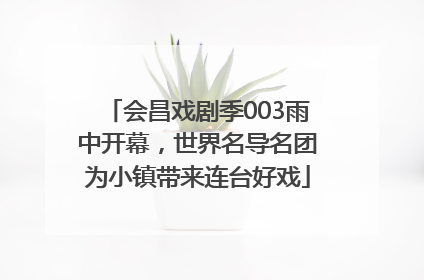 会昌戏剧季003雨中开幕，世界名导名团为小镇带来连台好戏