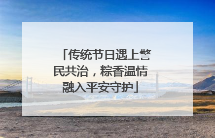 传统节日遇上警民共治，粽香温情融入平安守护