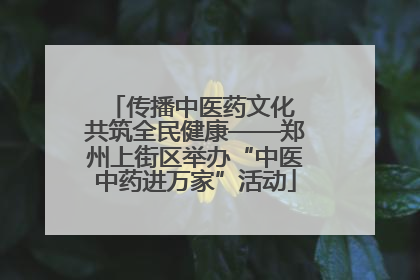 传播中医药文化 共筑全民健康——郑州上街区举办“中医中药进万家”活动