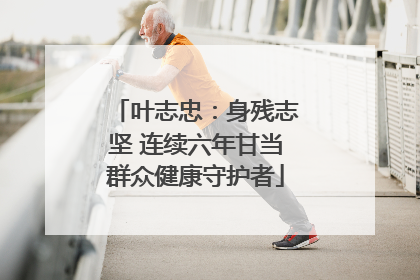 叶志忠：身残志坚 连续六年甘当群众健康守护者