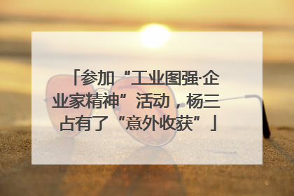 参加“工业图强·企业家精神”活动，杨三占有了“意外收获”