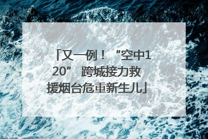 又一例！“空中120” 跨城接力救援烟台危重新生儿