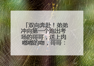 双向奔赴！弟弟冲向第一个跑出考场的哥哥，送上肉嘟嘟的吻，哥哥：考完最想陪弟弟