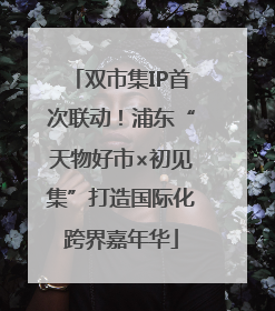 双市集IP首次联动！浦东“天物好市×初见集”打造国际化跨界嘉年华
