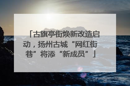 古旗亭街焕新改造启动，扬州古城“网红街巷”将添“新成员”