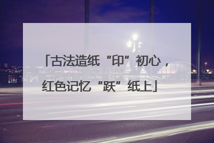 古法造纸“印”初心，红色记忆“跃”纸上