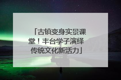 古镇变身实景课堂！丰台学子演绎传统文化新活力
