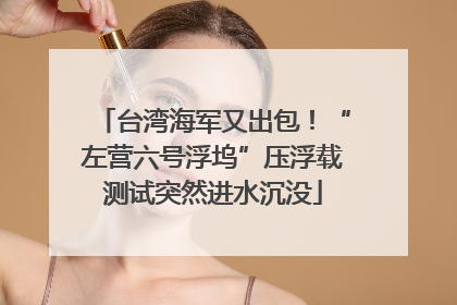 台湾海军又出包！“左营六号浮坞”压浮载测试突然进水沉没