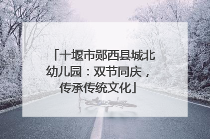 十堰市郧西县城北幼儿园：双节同庆，传承传统文化