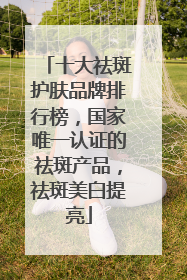 十大祛斑护肤品牌排行榜，国家唯一认证的祛斑产品，祛斑美白提亮