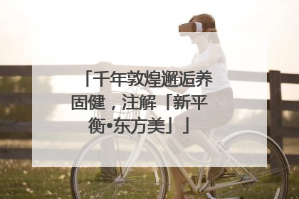 千年敦煌邂逅养固健，注解「新平衡•东方美」