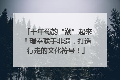 千年蜀韵“潮”起来！瑞幸联手非遗，打造行走的文化符号！
