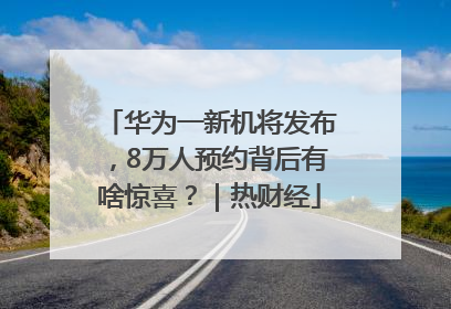 华为一新机将发布，8万人预约背后有啥惊喜？｜热财经