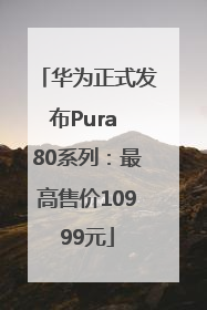 华为正式发布Pura 80系列：最高售价10999元