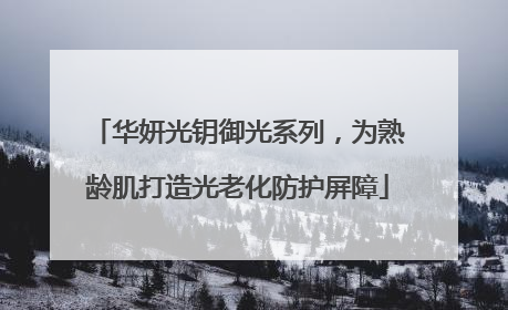 华妍光钥御光系列，为熟龄肌打造光老化防护屏障