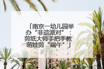 南京一幼儿园举办“非遗派对”：剪纸大师手把手教萌娃剪“端午”