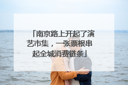 南京路上开起了演艺市集，一张票根串起全城消费链条