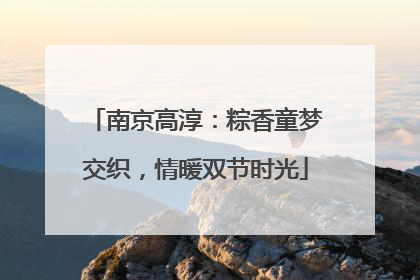 南京高淳：粽香童梦交织，情暖双节时光