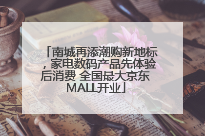 南城再添潮购新地标，家电数码产品先体验后消费 全国最大京东MALL开业