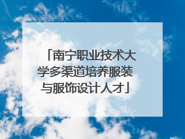 南宁职业技术大学多渠道培养服装与服饰设计人才