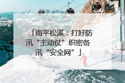 南平松溪：打好防汛“主动仗”织密备汛“安全网”