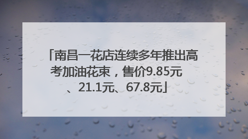 南昌一花店连续多年推出高考加油花束，售价9.85元、21.1元、67.8元