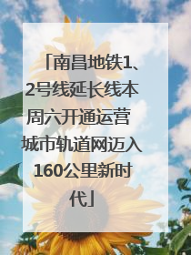 南昌地铁1、2号线延长线本周六开通运营 城市轨道网迈入160公里新时代