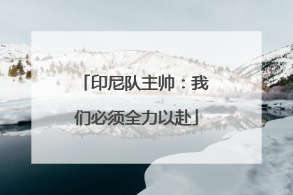 印尼队主帅：我们必须全力以赴
