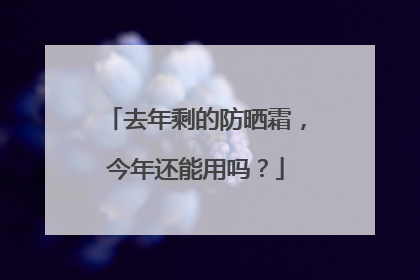 去年剩的防晒霜，今年还能用吗？