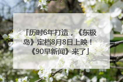 历时6年打造，《东极岛》定档8月8日上映！《90早新闻》来了