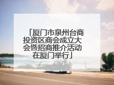 厦门市泉州台商投资区商会成立大会暨招商推介活动在厦门举行