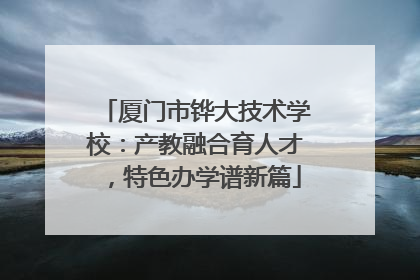 厦门市铧大技术学校：产教融合育人才，特色办学谱新篇