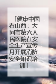 健康中国看山西：大同市第六人民医院在安全生产宣传月开展消防安全知识培训
