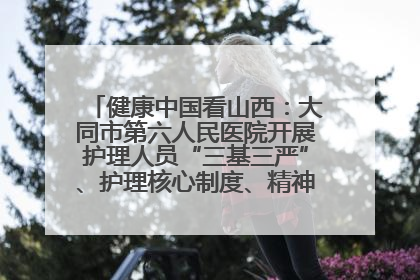 健康中国看山西：大同市第六人民医院开展护理人员“三基三严”、护理核心制度、精神科防暴技能培训