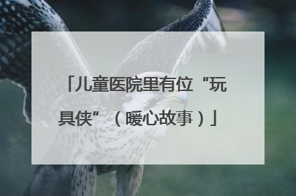 儿童医院里有位“玩具侠”（暖心故事）