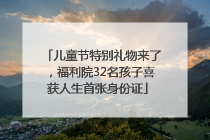 儿童节特别礼物来了，福利院32名孩子喜获人生首张身份证