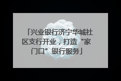 兴业银行济宁华城社区支行开业，打造“家门口”银行服务