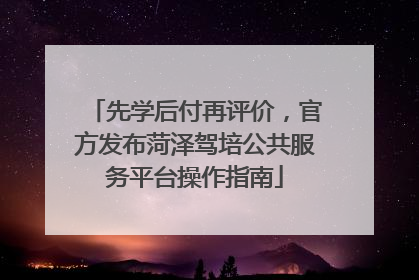 先学后付再评价，官方发布菏泽驾培公共服务平台操作指南