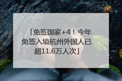 免签国家+4！今年免签入境杭州外国人已超11.6万人次
