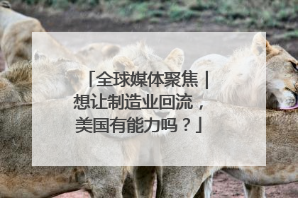 全球媒体聚焦｜想让制造业回流，美国有能力吗？