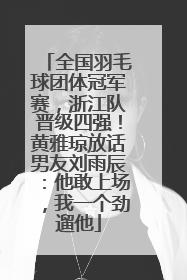 全国羽毛球团体冠军赛，浙江队晋级四强！黄雅琼放话男友刘雨辰：他敢上场，我一个劲遛他