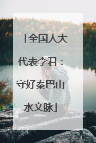 全国人大代表李君：守好秦巴山水文脉
