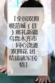 全国双拥模范城（县）巡礼新疆乌鲁木齐市：同心浇灌双拥花 团结铸就军民情