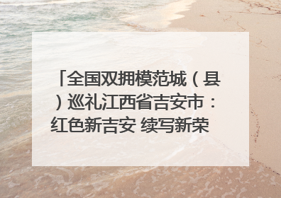 全国双拥模范城（县）巡礼江西省吉安市：红色新吉安 续写新荣光 奋力谱写新时代双拥工作新篇章